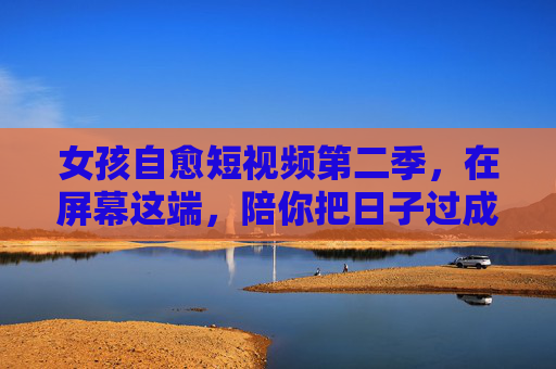 女孩自愈短视频第二季，在屏幕这端，陪你把日子过成诗
