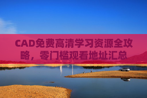 CAD免费高清学习资源全攻略，零门槛观看地址汇总