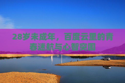 28岁未成年，百度云里的青春迷航与心智突围