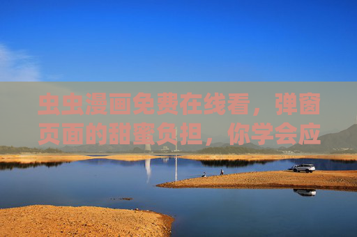 虫虫漫画免费在线看，弹窗页面的甜蜜负担，你学会应对了吗？
