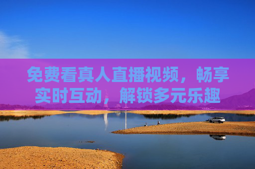 免费看真人直播视频，畅享实时互动，解锁多元乐趣