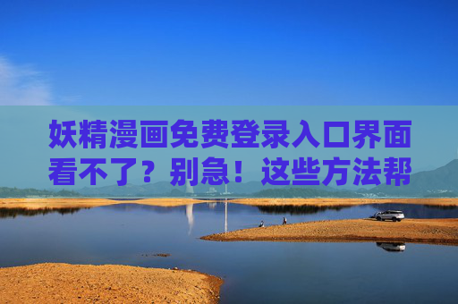 妖精漫画免费登录入口界面看不了？别急！这些方法帮你找回阅读入口