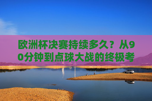 欧洲杯决赛持续多久？从90分钟到点球大战的终极考验