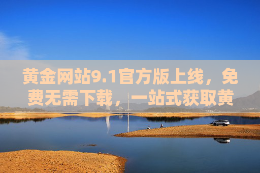 黄金网站9.1官方版上线，免费无需下载，一站式获取黄金投资信息