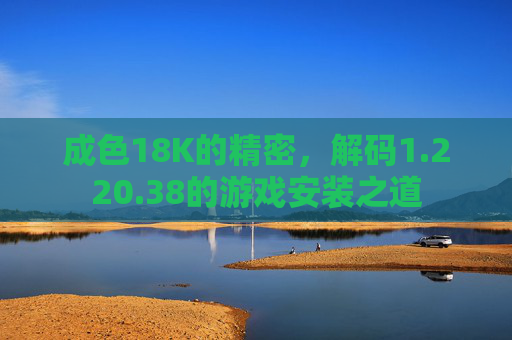 成色18K的精密，解码1.220.38的游戏安装之道