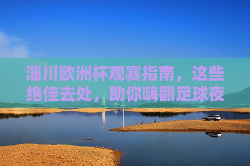 淄川欧洲杯观赛指南，这些绝佳去处，助你嗨翻足球夜！