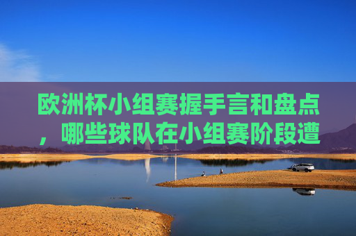 欧洲杯小组赛握手言和盘点，哪些球队在小组赛阶段遭遇平局？