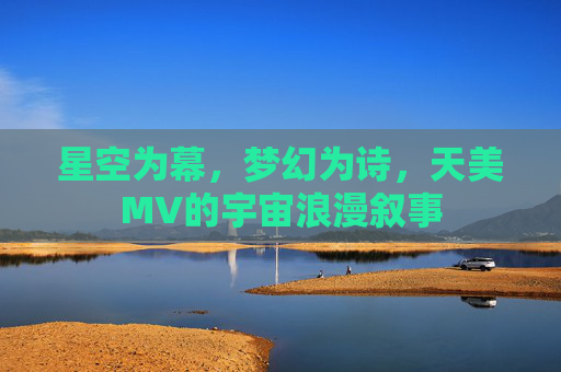 星空为幕，梦幻为诗，天美MV的宇宙浪漫叙事