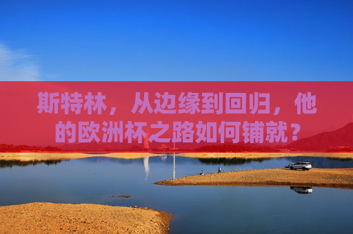 斯特林，从边缘到回归，他的欧洲杯之路如何铺就？