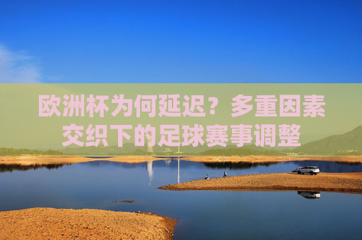 欧洲杯为何延迟？多重因素交织下的足球赛事调整
