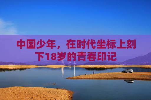 中国少年，在时代坐标上刻下18岁的青春印记