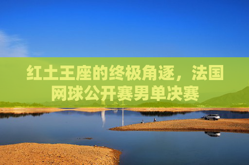 红土王座的终极角逐，法国网球公开赛男单决赛