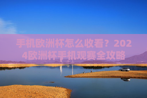 手机欧洲杯怎么收看？2024欧洲杯手机观赛全攻略