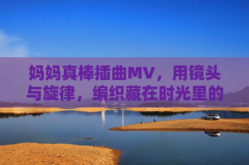妈妈真棒插曲MV，用镜头与旋律，编织藏在时光里的温柔