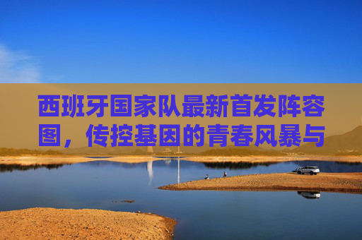 西班牙国家队最新首发阵容图，传控基因的青春风暴与战术革新