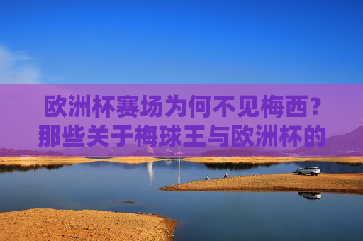 欧洲杯赛场为何不见梅西？那些关于梅球王与欧洲杯的冷知识