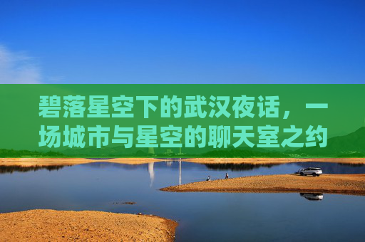 碧落星空下的武汉夜话，一场城市与星空的聊天室之约