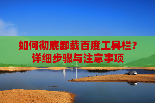 如何彻底卸载百度工具栏？详细步骤与注意事项