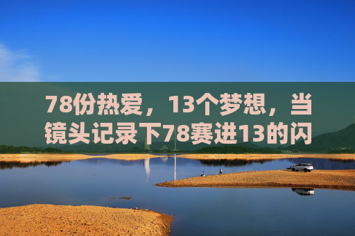 78份热爱，13个梦想，当镜头记录下78赛进13的闪耀时刻