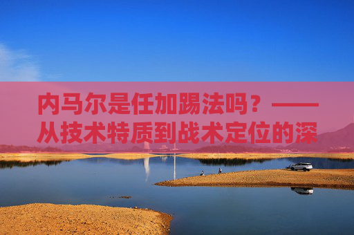 内马尔是任加踢法吗？——从技术特质到战术定位的深度解析