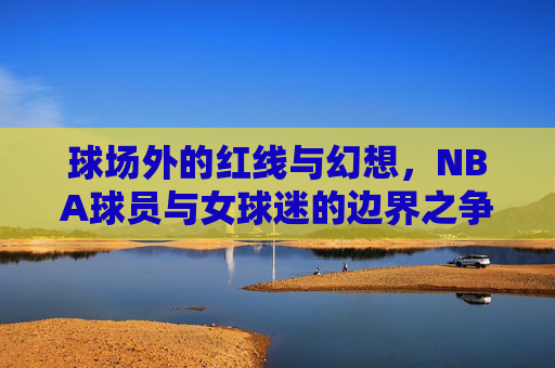 球场外的红线与幻想，NBA球员与女球迷的边界之争
