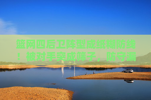 篮网四后卫阵型成纸糊防线！被对手突成筛子，防守漏洞彻底暴露