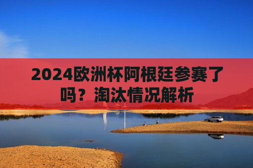 2024欧洲杯阿根廷参赛了吗？淘汰情况解析