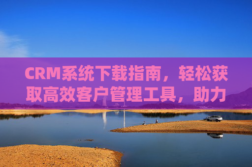 CRM系统下载指南，轻松获取高效客户管理工具，助力业务增长