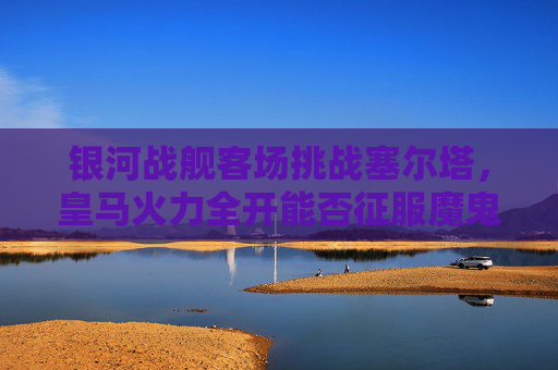 银河战舰客场挑战塞尔塔，皇马火力全开能否征服魔鬼主场？