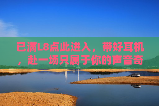 已满L8点此进入，带好耳机，赴一场只属于你的声音奇遇
