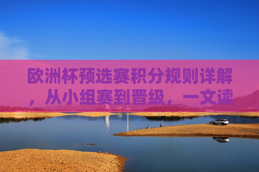 欧洲杯预选赛积分规则详解，从小组赛到晋级，一文读懂怎么算