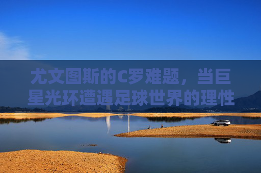 尤文图斯的C罗难题，当巨星光环遭遇足球世界的理性算盘