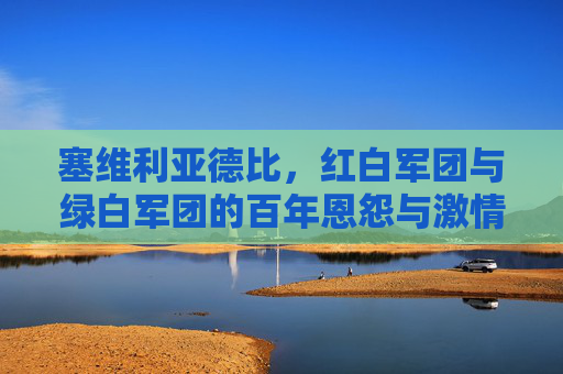 塞维利亚德比，红白军团与绿白军团的百年恩怨与激情碰撞
