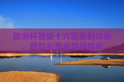 欧洲杯晋级十六强赛制详解，规则与晋级路径解析