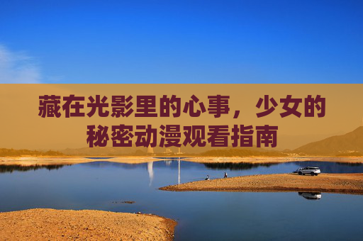 藏在光影里的心事，少女的秘密动漫观看指南