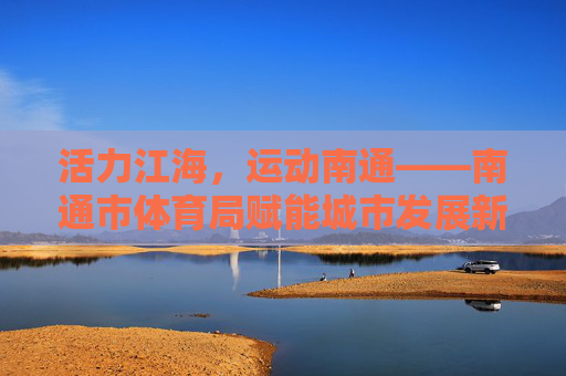活力江海，运动南通——南通市体育局赋能城市发展新篇章