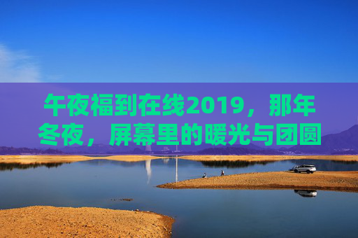 午夜福到在线2019，那年冬夜，屏幕里的暖光与团圆