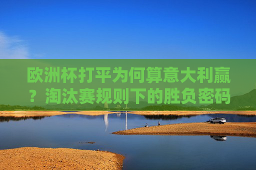 欧洲杯打平为何算意大利赢？淘汰赛规则下的胜负密码