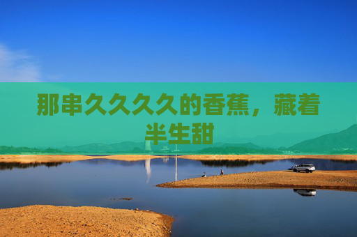那串久久久久的香蕉，藏着半生甜