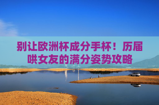 别让欧洲杯成分手杯！历届哄女友的满分姿势攻略
