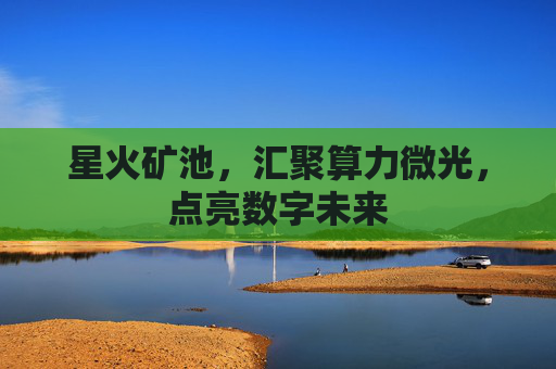 星火矿池，汇聚算力微光，点亮数字未来