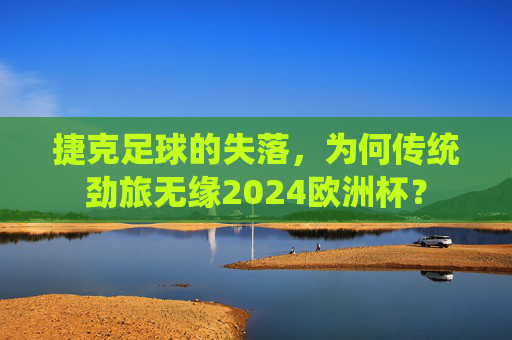 捷克足球的失落，为何传统劲旅无缘2024欧洲杯？
