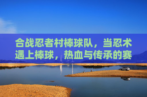合战忍者村棒球队，当忍术遇上棒球，热血与传承的赛场