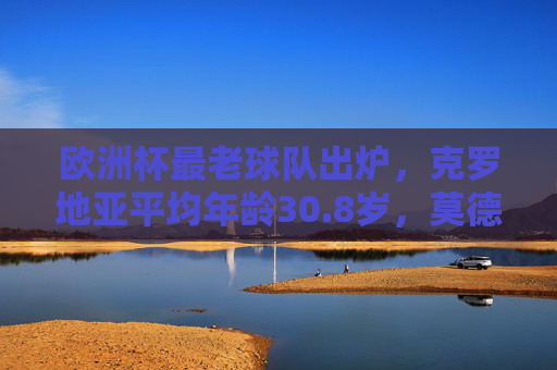 欧洲杯最老球队出炉，克罗地亚平均年龄30.8岁，莫德里奇领衔高龄军团战欧洲杯