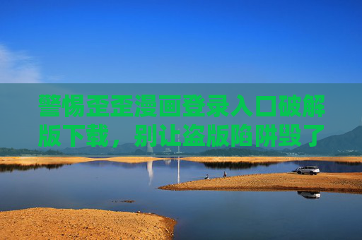 警惕歪歪漫画登录入口破解版下载，别让盗版陷阱毁了你的账号与安全