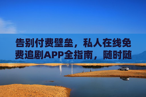 告别付费壁垒，私人在线免费追剧APP全指南，随时随地畅享好剧！
