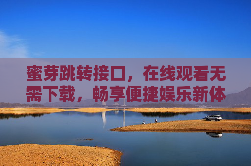 蜜芽跳转接口，在线观看无需下载，畅享便捷娱乐新体验
