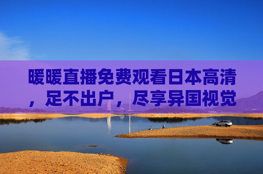 暖暖直播免费观看日本高清，足不出户，尽享异国视觉盛宴