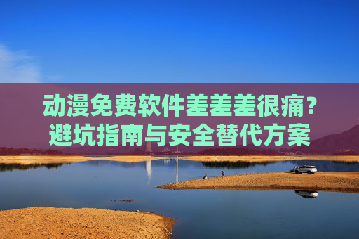 动漫免费软件差差差很痛？避坑指南与安全替代方案