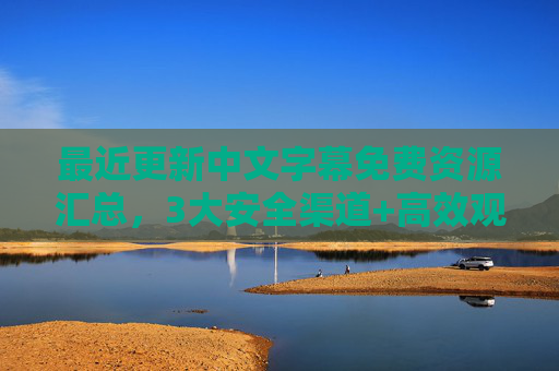 最近更新中文字幕免费资源汇总，3大安全渠道+高效观看指南